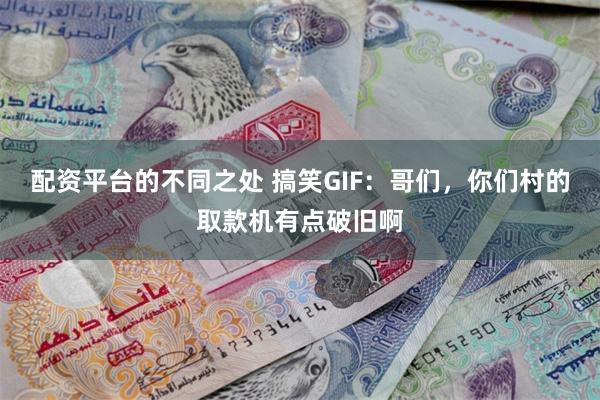 配资平台的不同之处 搞笑GIF：哥们，你们村的取款机有点破旧啊