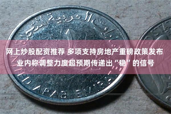 网上炒股配资推荐 多项支持房地产重磅政策发布 业内称调整力度超预期传递出“稳”的信号