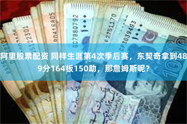 阿里股票配资 同样生涯第4次季后赛，东契奇拿到489分164板150助，那詹姆斯呢？