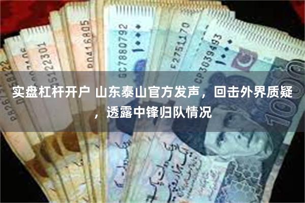 实盘杠杆开户 山东泰山官方发声，回击外界质疑，透露中锋归队情况