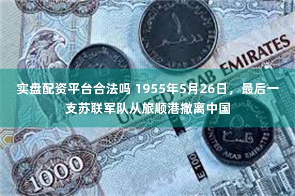 实盘配资平台合法吗 1955年5月26日，最后一支苏联军队从旅顺港撤离中国