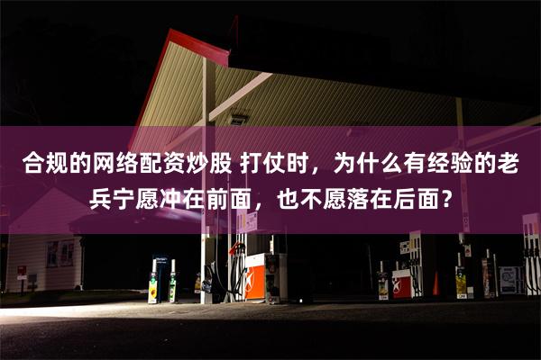 合规的网络配资炒股 打仗时，为什么有经验的老兵宁愿冲在前面，也不愿落在后面？