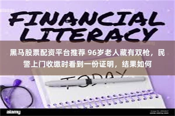 黑马股票配资平台推荐 96岁老人藏有双枪，民警上门收缴时看到一份证明，结果如何