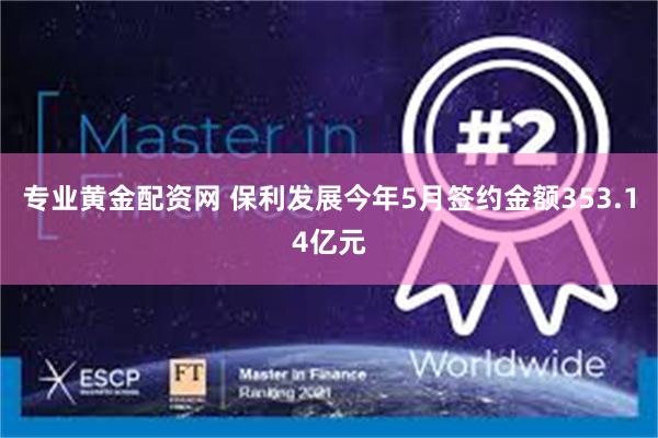 专业黄金配资网 保利发展今年5月签约金额353.14亿元