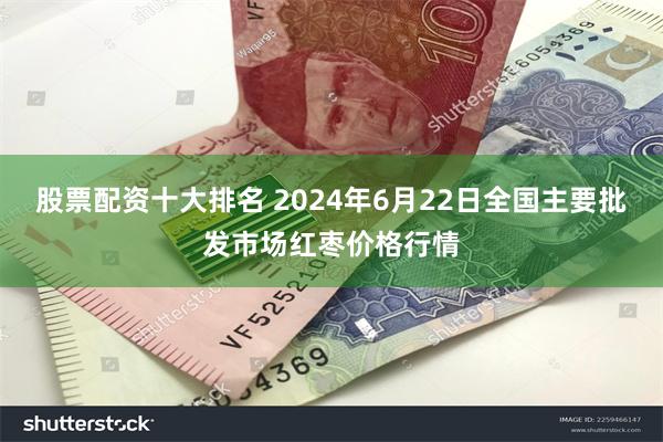 股票配资十大排名 2024年6月22日全国主要批发市场红枣价格行情