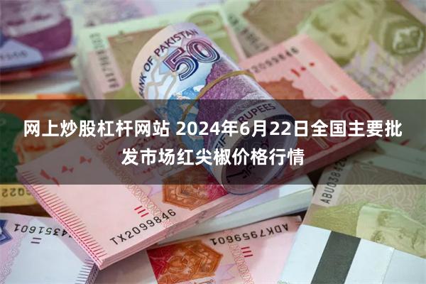 网上炒股杠杆网站 2024年6月22日全国主要批发市场红尖椒价格行情