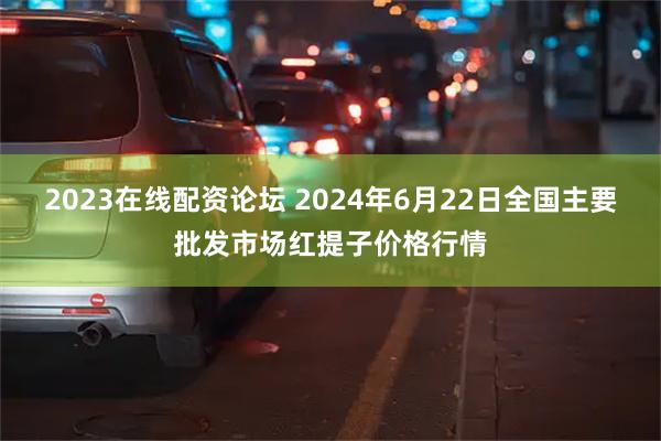 2023在线配资论坛 2024年6月22日全国主要批发市场红提子价格行情