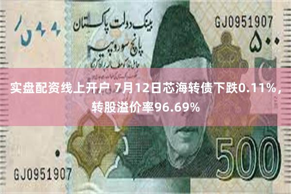 实盘配资线上开户 7月12日芯海转债下跌0.11%，转股溢价率96.69%
