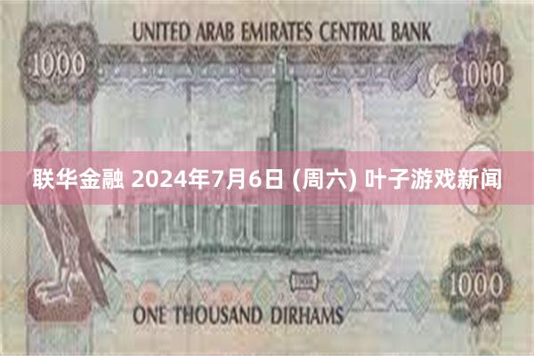 联华金融 2024年7月6日 (周六) 叶子游戏新闻