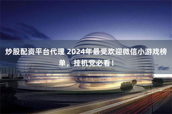 炒股配资平台代理 2024年最受欢迎微信小游戏榜单，挂机党必看！