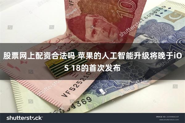 股票网上配资合法吗 苹果的人工智能升级将晚于iOS 18的首次发布