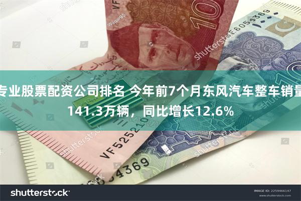 专业股票配资公司排名 今年前7个月东风汽车整车销量141.3万辆，同比增长12.6%