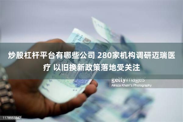 炒股杠杆平台有哪些公司 280家机构调研迈瑞医疗 以旧换新政策落地受关注