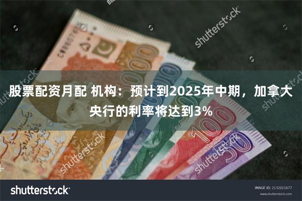 股票配资月配 机构：预计到2025年中期，加拿大央行的利率将达到3%