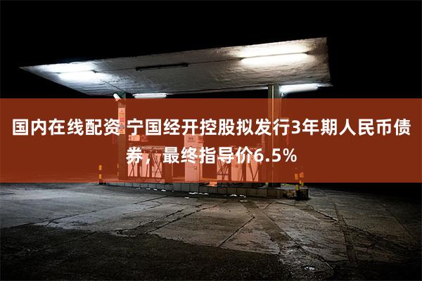 国内在线配资 宁国经开控股拟发行3年期人民币债券，最终指导价6.5%