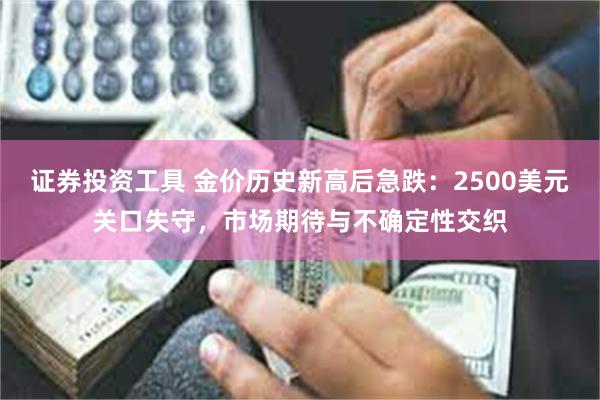 证券投资工具 金价历史新高后急跌：2500美元关口失守，市场期待与不确定性交织