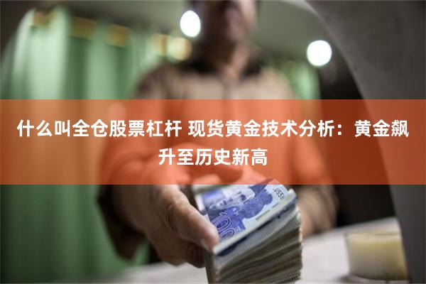 什么叫全仓股票杠杆 现货黄金技术分析：黄金飙升至历史新高