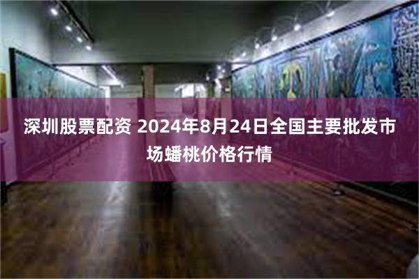 深圳股票配资 2024年8月24日全国主要批发市场蟠桃价格行情