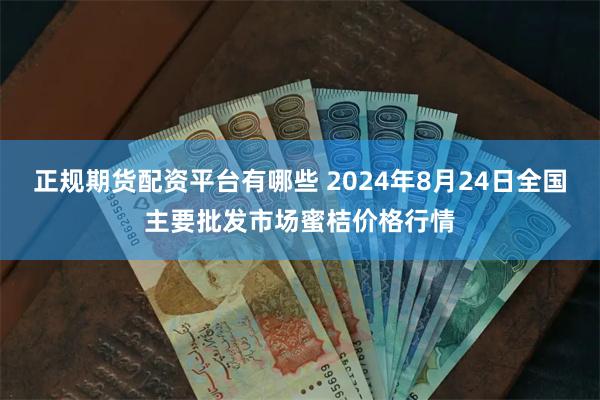 正规期货配资平台有哪些 2024年8月24日全国主要批发市场蜜桔价格行情