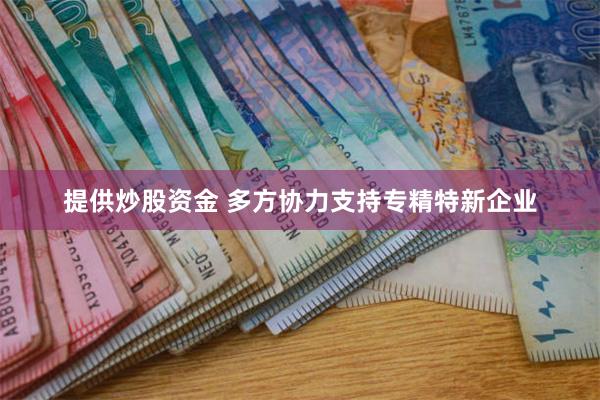 提供炒股资金 多方协力支持专精特新企业